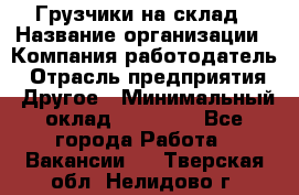 Грузчики на склад › Название организации ­ Компания-работодатель › Отрасль предприятия ­ Другое › Минимальный оклад ­ 25 000 - Все города Работа » Вакансии   . Тверская обл.,Нелидово г.